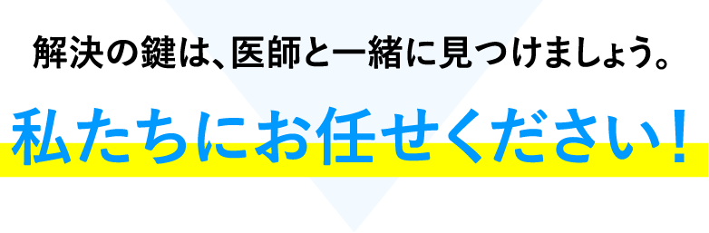 解決の鍵は、医師と一緒に見つけましょう。私たちにお任せください!