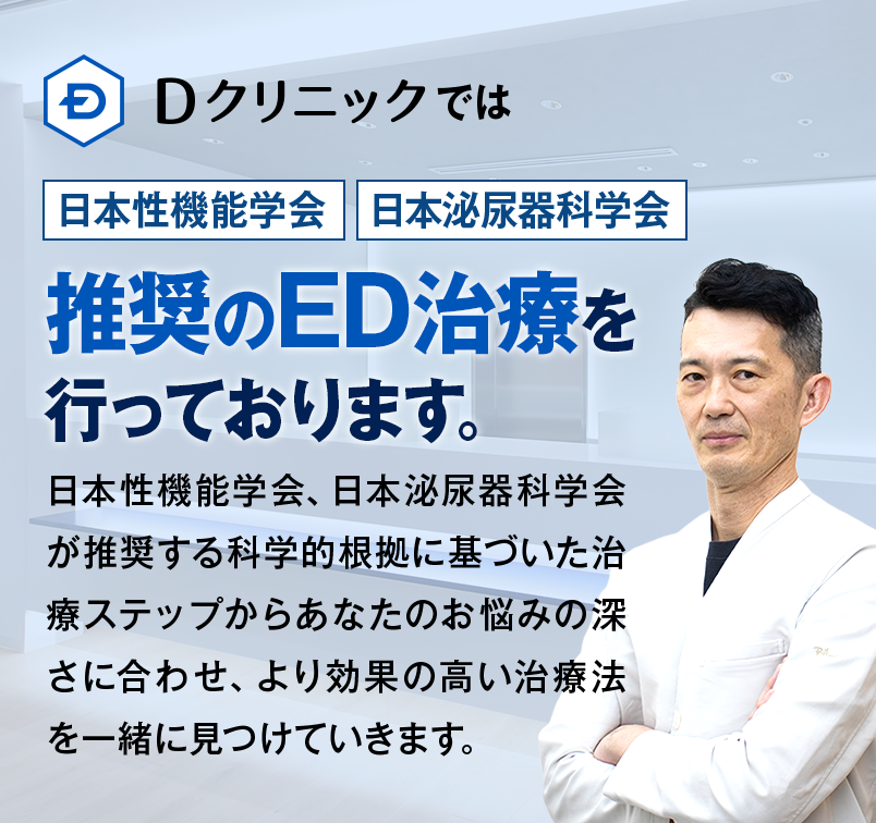 Dクリニックでは日本性機能学会・日本泌尿器科学会推奨のED治療を行なっております。｜日本性機能学会、日本泌尿器科学会が推奨する科学的根拠に基づいた治療ステップからあなたのお悩みの深さに合わせ、より効果の高い治療法を一緒に見つけていきます。