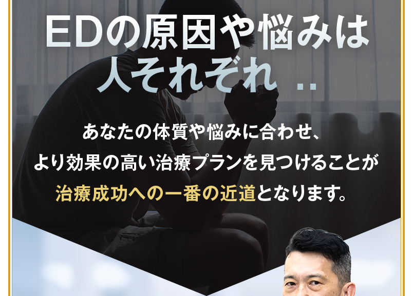EDの原因や悩みは人それぞれ...あなたの体質や悩みに合わせ、より効果の高い治療プランを見つけることが治療成功への一番の近道となります。