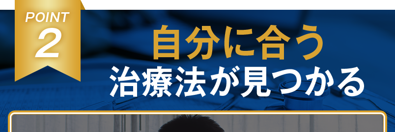 POINT2 自分に合う治療法が見つかる