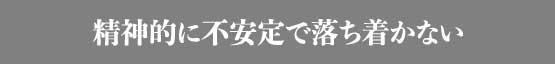 精神的に不安定で落ち着かない