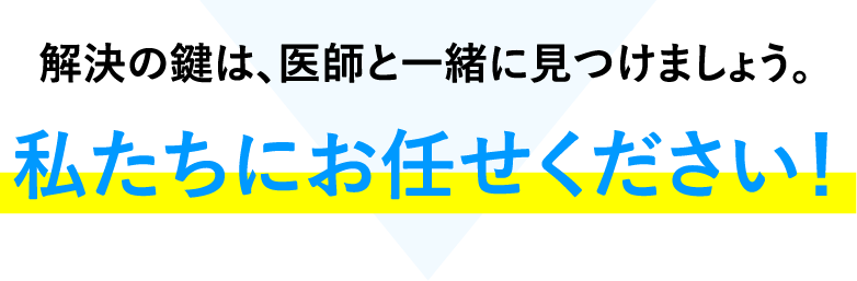 解決の鍵は、医師と一緒に見つけましょう。私たちにお任せください！