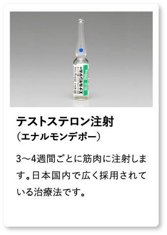 テストステロン注射（エナルモンデポー） 3〜4週間ごとに筋肉に注射します。日本国内で広く採用されている治療法です。