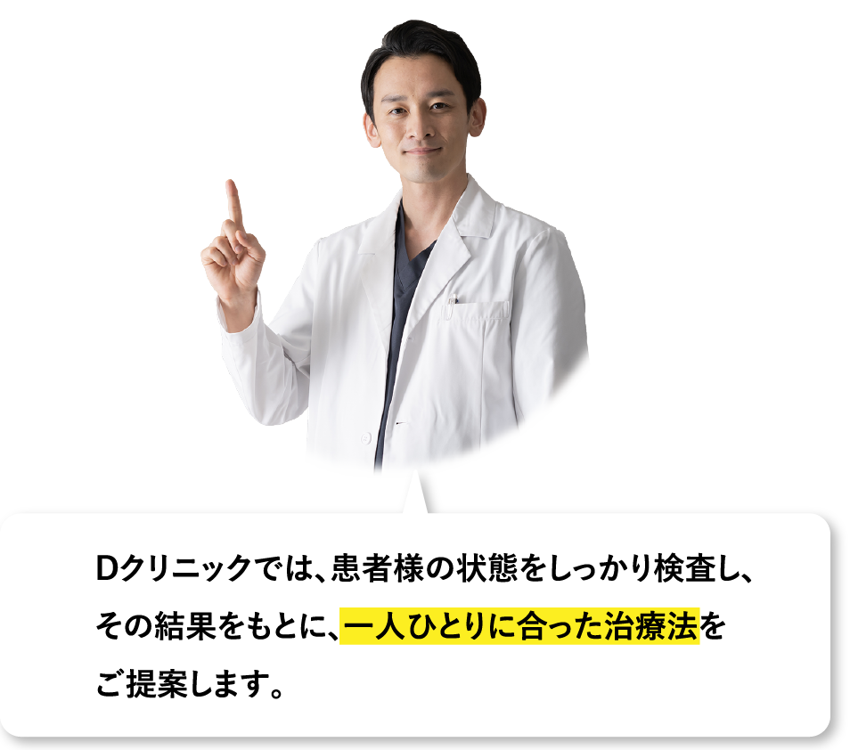 Dクリニックでは、患者様の状態をしっかり検査し、その結果をもとに、一人ひとりに合った治療法をご提案します。